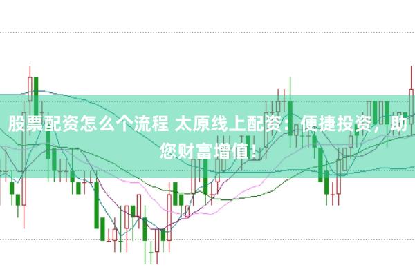 股票配资怎么个流程 太原线上配资：便捷投资，助您财富增值！