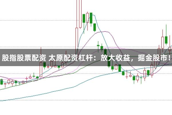 股指股票配资 太原配资杠杆：放大收益，掘金股市！