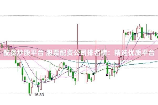 配资炒股平台 股票配资公司排名榜：精选优质平台