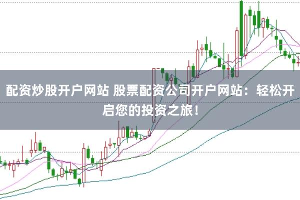 配资炒股开户网站 股票配资公司开户网站：轻松开启您的投资之旅！