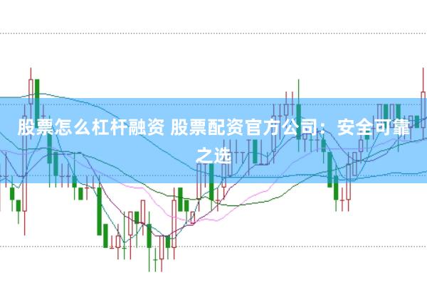 股票怎么杠杆融资 股票配资官方公司：安全可靠之选