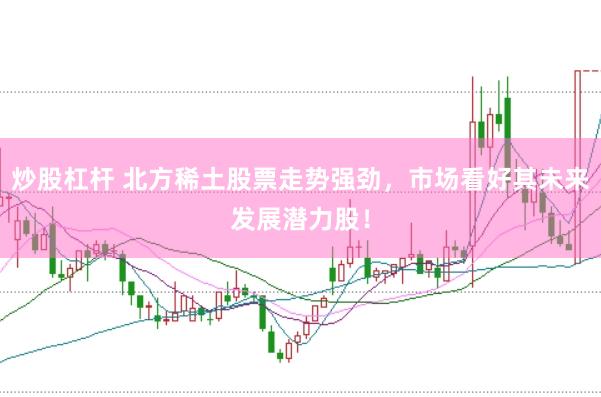 炒股杠杆 北方稀土股票走势强劲，市场看好其未来发展潜力股！