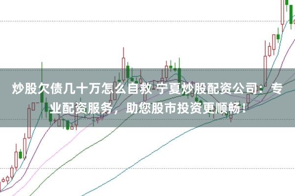 炒股欠债几十万怎么自救 宁夏炒股配资公司：专业配资服务，助您股市投资更顺畅！