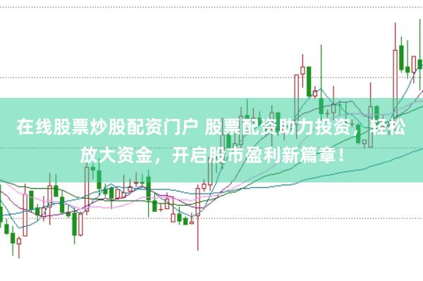 在线股票炒股配资门户 股票配资助力投资，轻松放大资金，开启股市盈利新篇章！