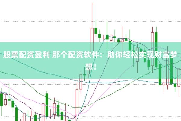股票配资盈利 那个配资软件：助你轻松实现财富梦想！