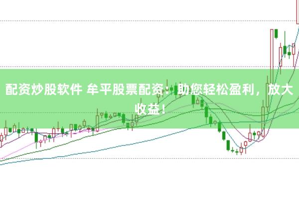 配资炒股软件 牟平股票配资：助您轻松盈利，放大收益！