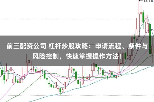 前三配资公司 杠杆炒股攻略：申请流程、条件与风险控制，快速掌握操作方法！