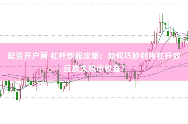配资开户网 杠杆炒股攻略：如何巧妙利用杠杆效应放大股市收益？