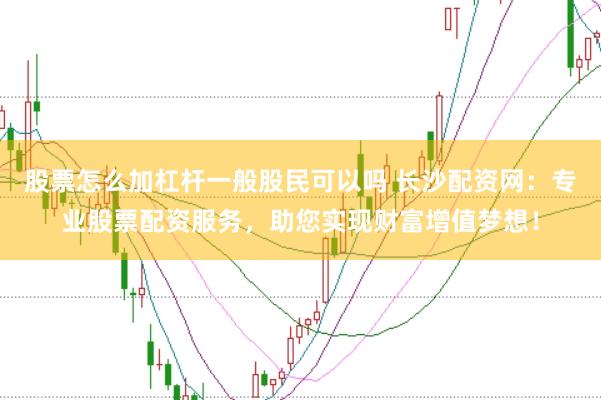 股票怎么加杠杆一般股民可以吗 长沙配资网：专业股票配资服务，助您实现财富增值梦想！