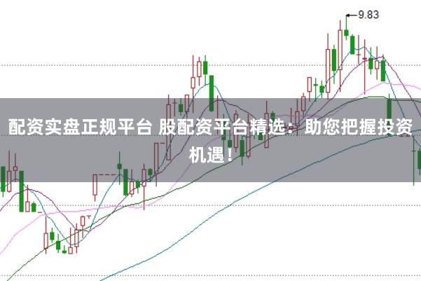 配资实盘正规平台 股配资平台精选：助您把握投资机遇！