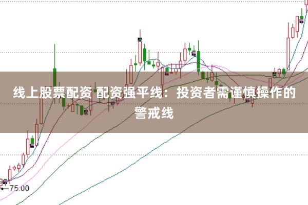 线上股票配资 配资强平线：投资者需谨慎操作的警戒线