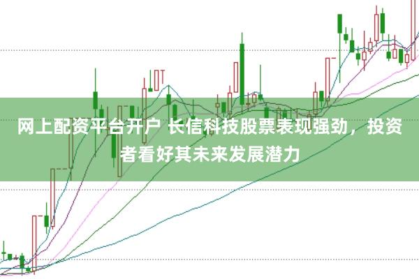 网上配资平台开户 长信科技股票表现强劲，投资者看好其未来发展潜力