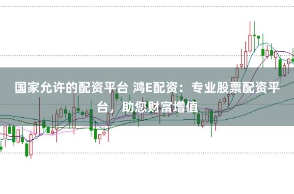 国家允许的配资平台 鸿E配资：专业股票配资平台，助您财富增值