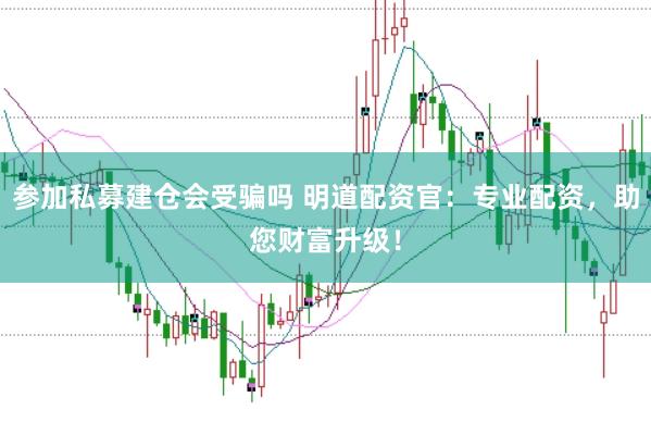 参加私募建仓会受骗吗 明道配资官：专业配资，助您财富升级！