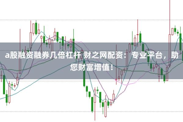 a股融资融券几倍杠杆 财之网配资：专业平台，助您财富增值！