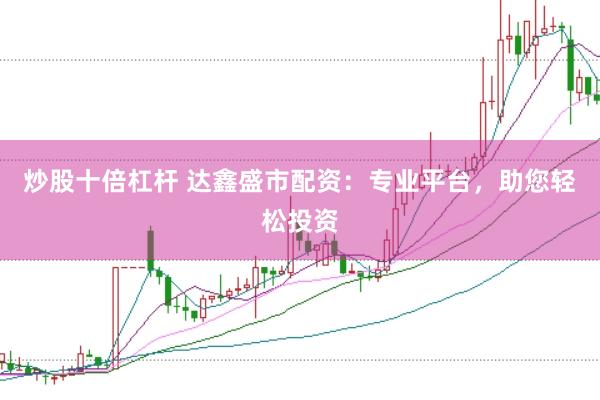 炒股十倍杠杆 达鑫盛市配资：专业平台，助您轻松投资