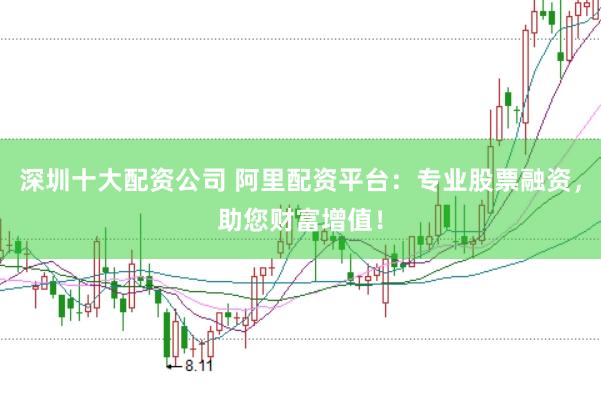 深圳十大配资公司 阿里配资平台：专业股票融资，助您财富增值！
