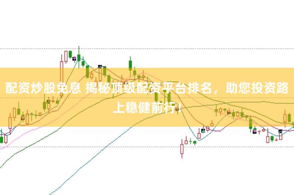 配资炒股免息 揭秘顶级配资平台排名，助您投资路上稳健前行！