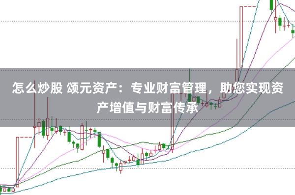 怎么炒股 颂元资产：专业财富管理，助您实现资产增值与财富传承