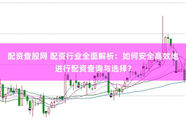 配资查股网 配资行业全面解析：如何安全高效地进行配资查询与选择？