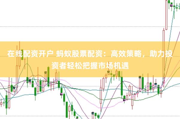 在线配资开户 蚂蚁股票配资：高效策略，助力投资者轻松把握市场机遇