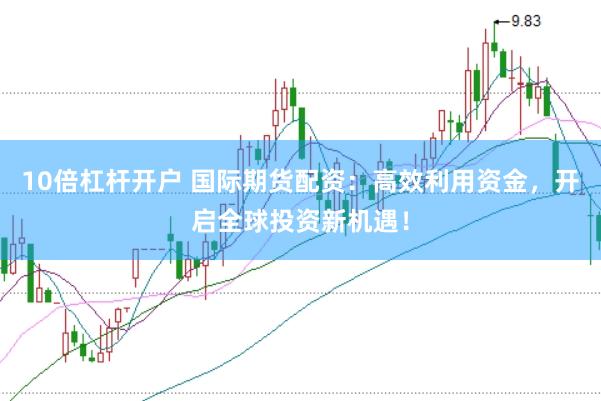 10倍杠杆开户 国际期货配资：高效利用资金，开启全球投资新机遇！