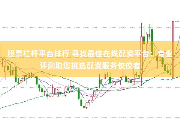 股票杠杆平台排行 寻找最佳在线配资平台：专业评测助您挑选配资服务佼佼者