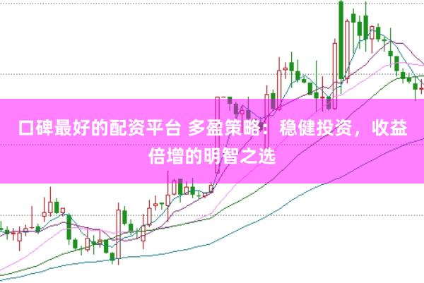 口碑最好的配资平台 多盈策略：稳健投资，收益倍增的明智之选