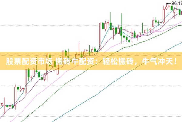 股票配资市场 搬砖牛配资：轻松搬砖，牛气冲天！