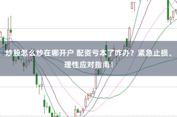 炒股怎么炒在哪开户 配资亏本了咋办？紧急止损、理性应对指南！