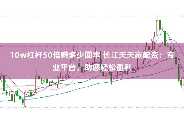 10w杠杆50倍赚多少回本 长江天天赢配资：专业平台，助您轻松盈利
