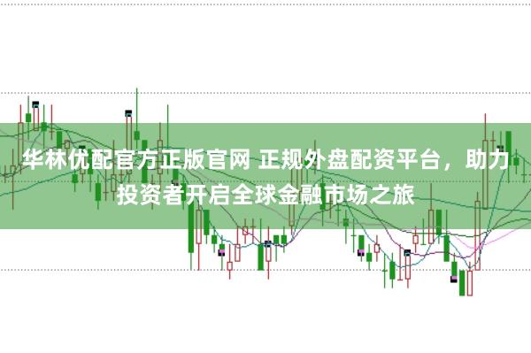 华林优配官方正版官网 正规外盘配资平台，助力投资者开启全球金融市场之旅