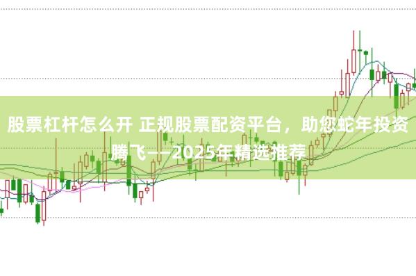 股票杠杆怎么开 正规股票配资平台，助您蛇年投资腾飞——2025年精选推荐