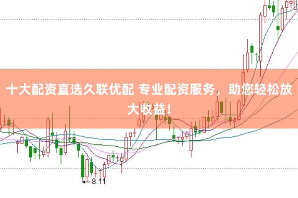 十大配资直选久联优配 专业配资服务，助您轻松放大收益！
