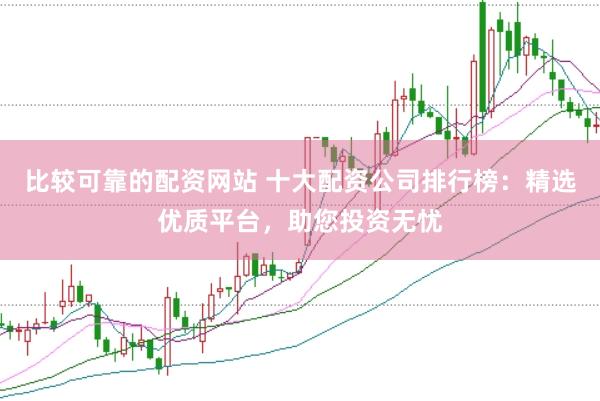 比较可靠的配资网站 十大配资公司排行榜：精选优质平台，助您投资无忧