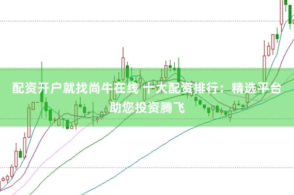 配资开户就找尚牛在线 十大配资排行：精选平台助您投资腾飞