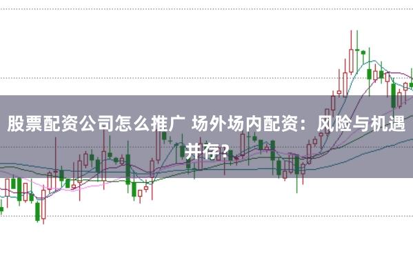 股票配资公司怎么推广 场外场内配资：风险与机遇并存？