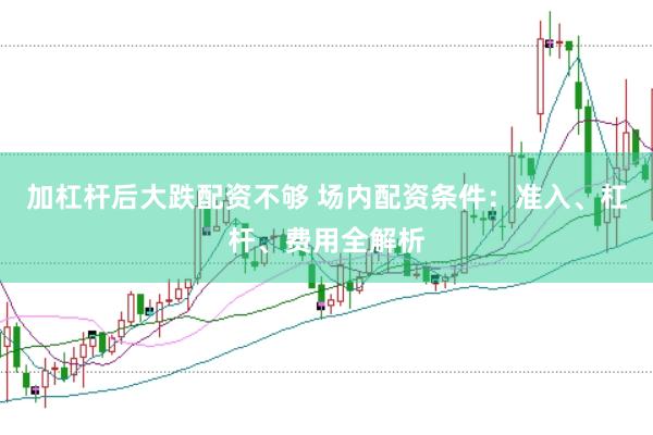 加杠杆后大跌配资不够 场内配资条件：准入、杠杆、费用全解析