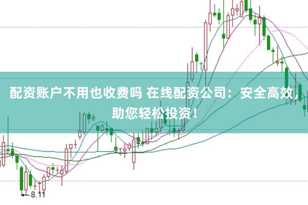 配资账户不用也收费吗 在线配资公司：安全高效，助您轻松投资！