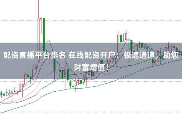配资直播平台排名 在线配资开户：极速通道，助您财富增值！