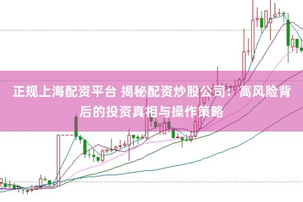 正规上海配资平台 揭秘配资炒股公司：高风险背后的投资真相与操作策略