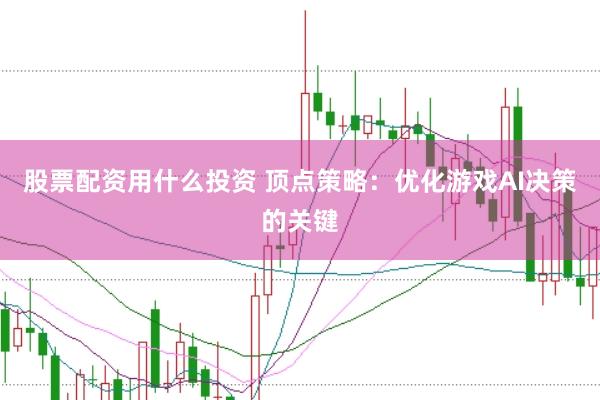 股票配资用什么投资 顶点策略：优化游戏AI决策的关键