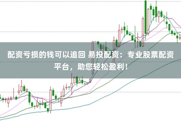 配资亏损的钱可以追回 易投配资：专业股票配资平台，助您轻松盈利！