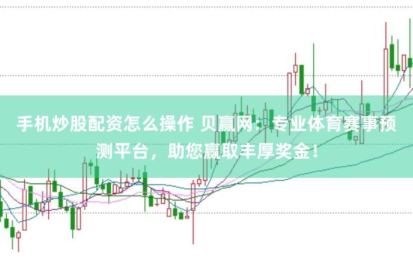 手机炒股配资怎么操作 贝赢网：专业体育赛事预测平台，助您赢取丰厚奖金！