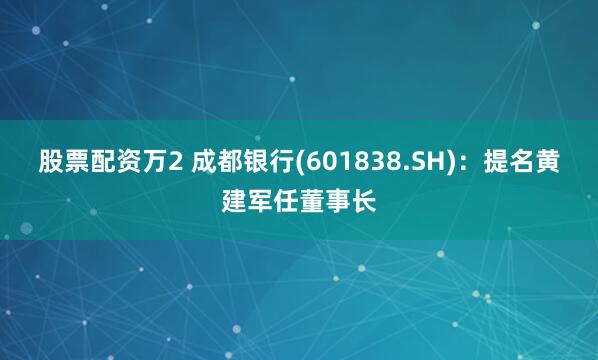 股票配资万2 成都银行(601838.SH)：提名黄建军任董事长