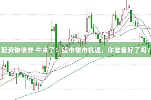 配资做债券 牛来了！股市楼市机遇，你准备好了吗？