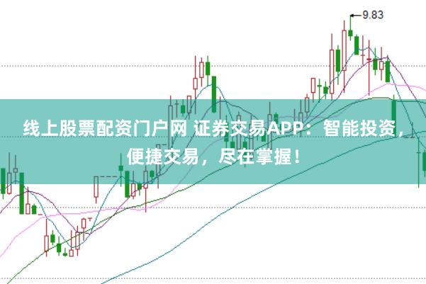 线上股票配资门户网 证券交易APP：智能投资，便捷交易，尽在掌握！
