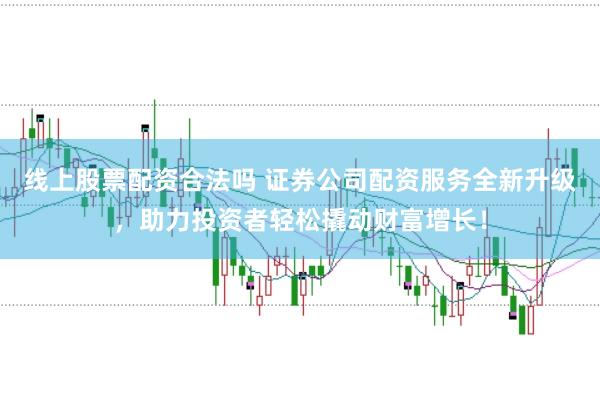 线上股票配资合法吗 证券公司配资服务全新升级，助力投资者轻松撬动财富增长！