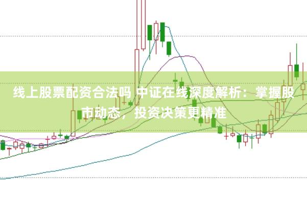 线上股票配资合法吗 中证在线深度解析：掌握股市动态，投资决策更精准
