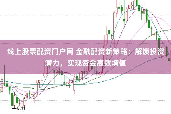 线上股票配资门户网 金融配资新策略：解锁投资潜力，实现资金高效增值